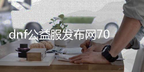 dnf公益服发布网70版本最新（全面解析最新版本的dnf公益服发布网70版）