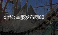 dnf公益服发布网60版本新开（最新开服公告）