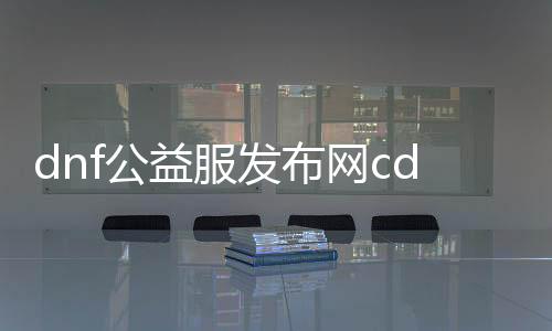 dnf公益服发布网cdk大全（地下城公益服发布网）