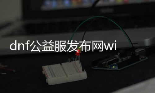 dnf公益服发布网win8.1下载,如何在win8.1系统上安装dnf公益服发布网