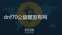 dnf70公益服发布网微变（寻找最新版本的dnf70公益服发布网微变）