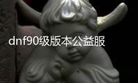 dnf90级版本公益服发布网（最新版本的dnf90级公益服发布网推荐）