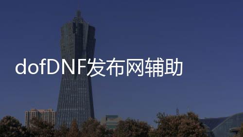 dofDNF发布网辅助（DNF发布网与勇士辅助app）