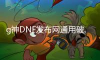 g神DNF发布网通用破解版（dnf神装大百科全集）