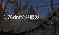 1.76dnf公益服发布网（1.76dnf公益服发布网的最新开服信息）