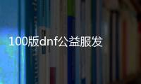 100版dnf公益服发布网(最新版本的dnf公益服发布网推荐)