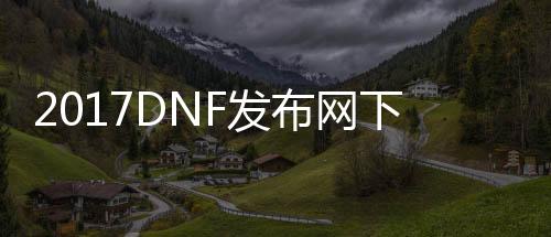 2017DNF发布网下载地址