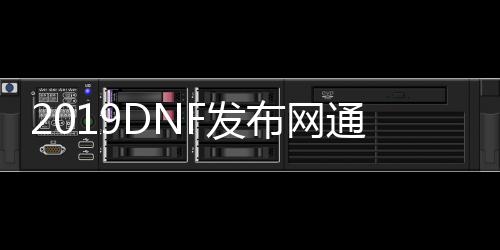 2019DNF发布网通用辅助（2016DNF发布网免费辅助群）