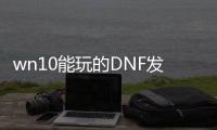 wn10能玩的DNF发布网（windows10可以玩dnf吗）