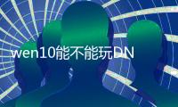 wen10能不能玩DNF发布网（w10系统玩dnf咋样啊）