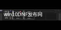 win10DNF发布网虚拟器（DNF发布网与勇士虚拟机配置要求）